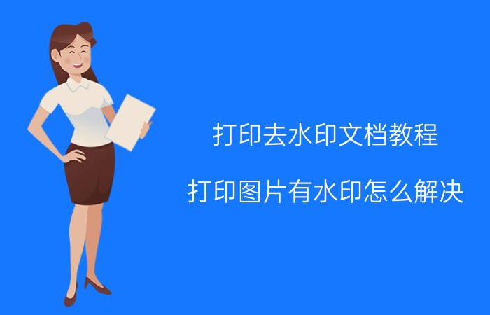 打印去水印文档教程 打印图片有水印怎么解决？